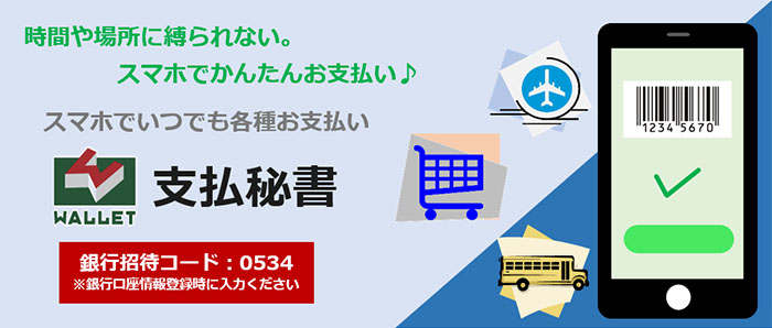 時間や場所に縛られない。スマホでかんたんお支払い。スマホでいつでも各種お支払い。支払秘書。金融招待コード：0534。※銀行口座情報登録時に入力ください。