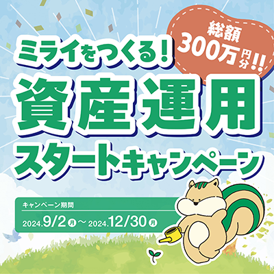 ミライをつくる！資産運用スタートキャンペーン。総額300万円分！キャンペーン期間 2024年9月2日（月）～2024年12月30日（月）。くわしくはこちら