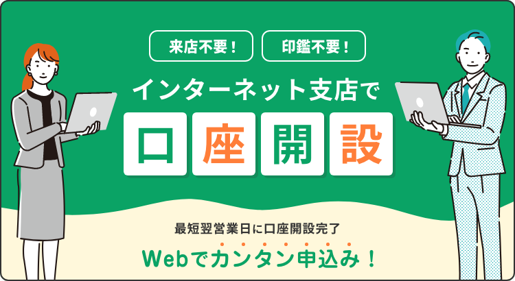 インターネット支店で口座開設のご案内。来店不要。印鑑不要。最短翌営業日に口座完了。Webでカンタン申込み