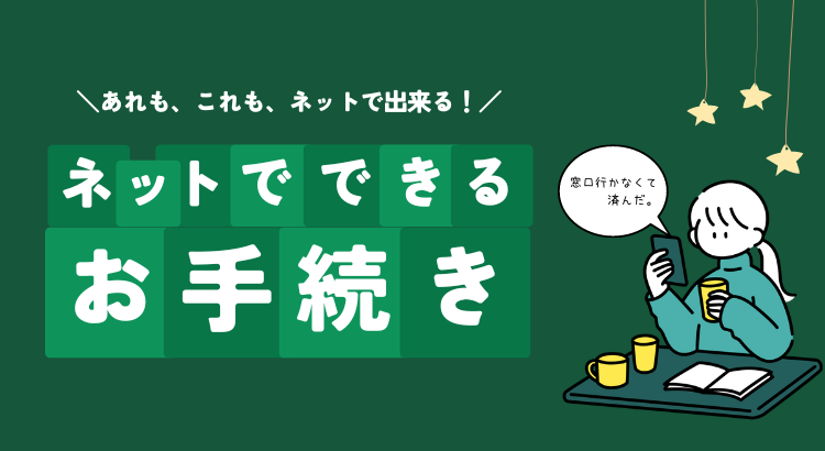 あれも、これも、ネットで出来る。ネットでできるお手続きのご案内