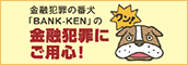 金融犯罪の番犬「BANK-KEN」の金融犯罪にご用心！